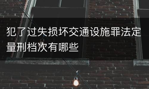 犯了过失损坏交通设施罪法定量刑档次有哪些