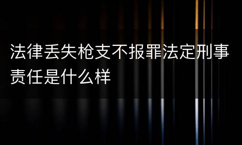 法律丢失枪支不报罪法定刑事责任是什么样