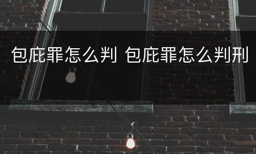 包庇罪怎么判 包庇罪怎么判刑