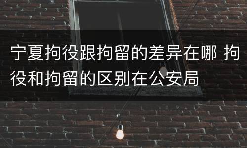 宁夏拘役跟拘留的差异在哪 拘役和拘留的区别在公安局