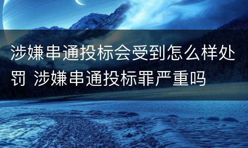 涉嫌串通投标会受到怎么样处罚 涉嫌串通投标罪严重吗