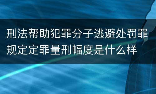 刑法帮助犯罪分子逃避处罚罪规定定罪量刑幅度是什么样