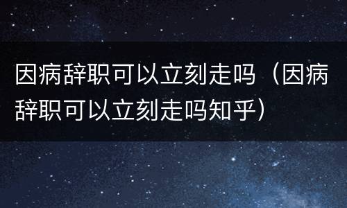 因病辞职可以立刻走吗（因病辞职可以立刻走吗知乎）