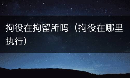 拘役在拘留所吗（拘役在哪里执行）