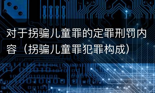 对于拐骗儿童罪的定罪刑罚内容（拐骗儿童罪犯罪构成）