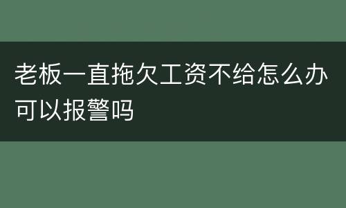 老板一直拖欠工资不给怎么办可以报警吗