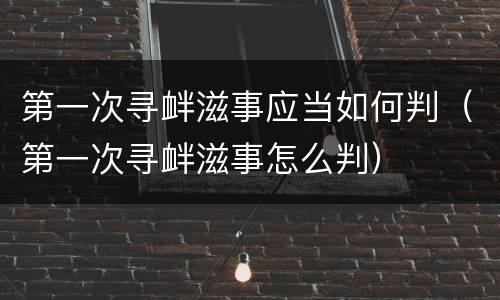 第一次寻衅滋事应当如何判（第一次寻衅滋事怎么判）
