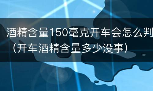 酒精含量150毫克开车会怎么判（开车酒精含量多少没事）