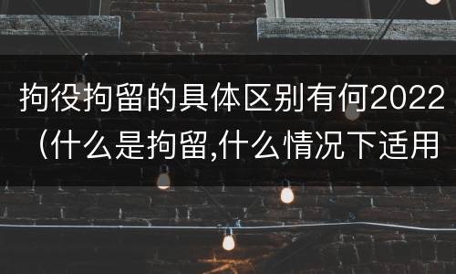 拘役拘留的具体区别有何2022（什么是拘留,什么情况下适用拘留）