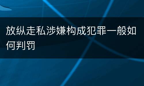 放纵走私涉嫌构成犯罪一般如何判罚