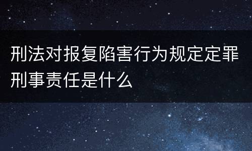 刑法对报复陷害行为规定定罪刑事责任是什么