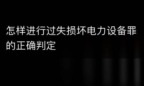 怎样进行过失损坏电力设备罪的正确判定