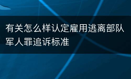 有关怎么样认定雇用逃离部队军人罪追诉标准