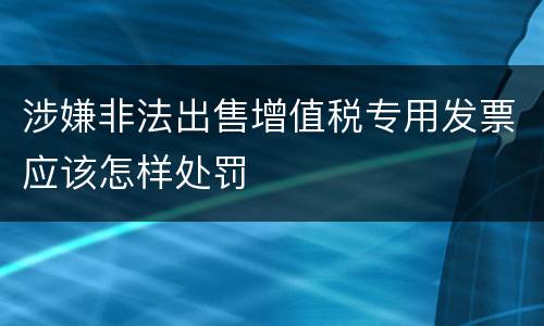 涉嫌非法出售增值税专用发票应该怎样处罚