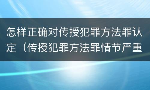 怎样正确对传授犯罪方法罪认定（传授犯罪方法罪情节严重的认定）
