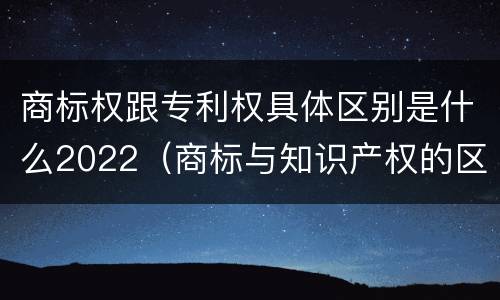 商标权跟专利权具体区别是什么2022（商标与知识产权的区别）