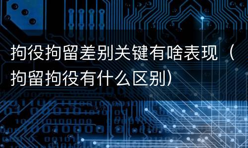 拘役拘留差别关键有啥表现（拘留拘役有什么区别）