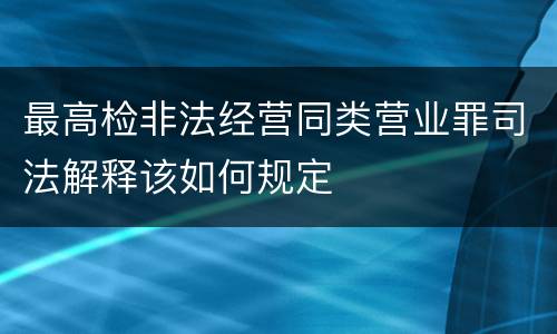 最高检非法经营同类营业罪司法解释该如何规定