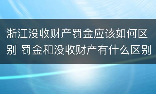 浙江没收财产罚金应该如何区别 罚金和没收财产有什么区别