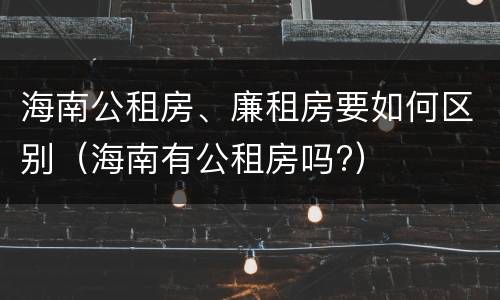 海南公租房、廉租房要如何区别（海南有公租房吗?）
