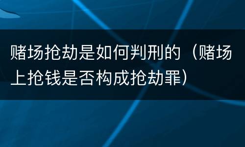 赌场抢劫是如何判刑的（赌场上抢钱是否构成抢劫罪）