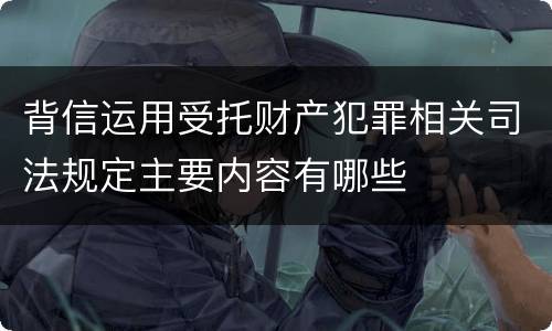 背信运用受托财产犯罪相关司法规定主要内容有哪些