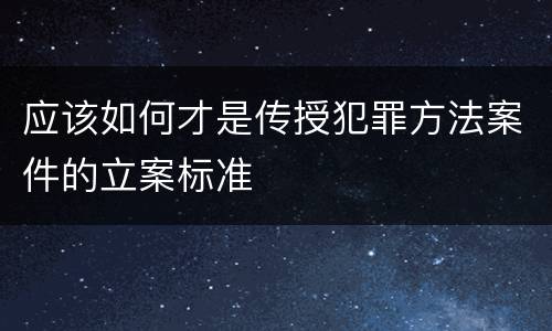 应该如何才是传授犯罪方法案件的立案标准