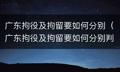 广东拘役及拘留要如何分别（广东拘役及拘留要如何分别判决）