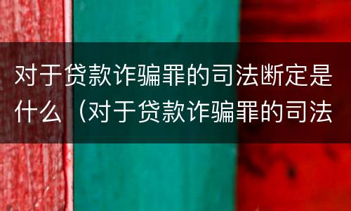 对于贷款诈骗罪的司法断定是什么（对于贷款诈骗罪的司法断定是什么意思）
