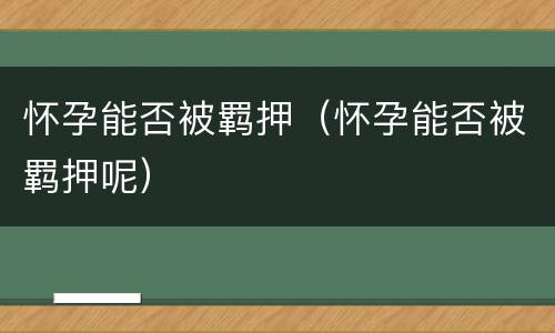 怀孕能否被羁押（怀孕能否被羁押呢）