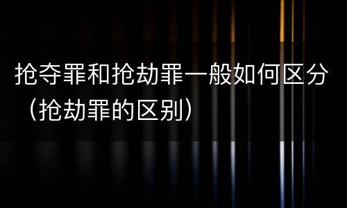 抢夺罪和抢劫罪一般如何区分（抢劫罪的区别）