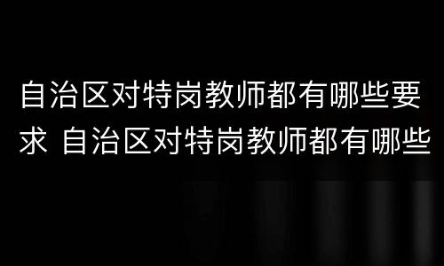 自治区对特岗教师都有哪些要求 自治区对特岗教师都有哪些要求和条件