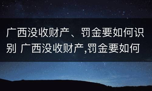 广西没收财产、罚金要如何识别 广西没收财产,罚金要如何识别真假