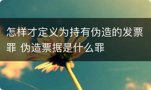 怎样才定义为持有伪造的发票罪 伪造票据是什么罪