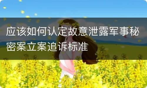 应该如何认定故意泄露军事秘密案立案追诉标准