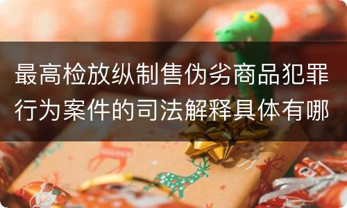 最高检放纵制售伪劣商品犯罪行为案件的司法解释具体有哪些内容