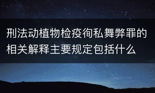 刑法动植物检疫徇私舞弊罪的相关解释主要规定包括什么