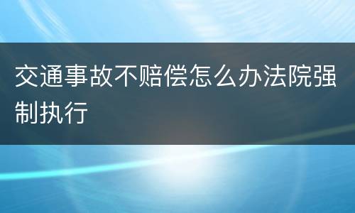 交通事故不赔偿怎么办法院强制执行