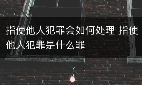 指使他人犯罪会如何处理 指使他人犯罪是什么罪