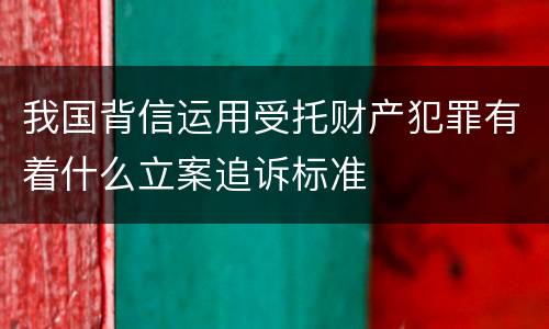 我国背信运用受托财产犯罪有着什么立案追诉标准