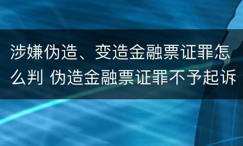 涉嫌伪造、变造金融票证罪怎么判 伪造金融票证罪不予起诉