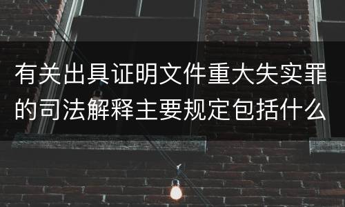 有关出具证明文件重大失实罪的司法解释主要规定包括什么