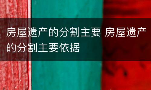 房屋遗产的分割主要 房屋遗产的分割主要依据