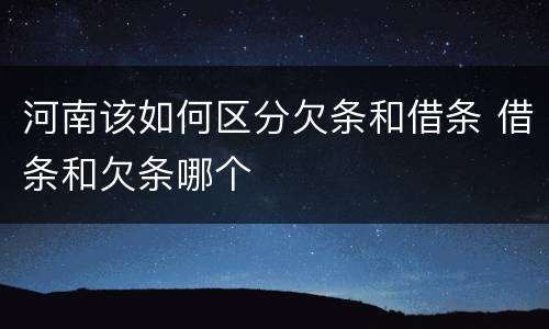 河南该如何区分欠条和借条 借条和欠条哪个