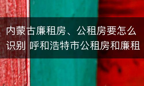 内蒙古廉租房、公租房要怎么识别 呼和浩特市公租房和廉租房的区别