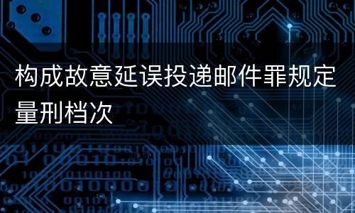 构成故意延误投递邮件罪规定量刑档次