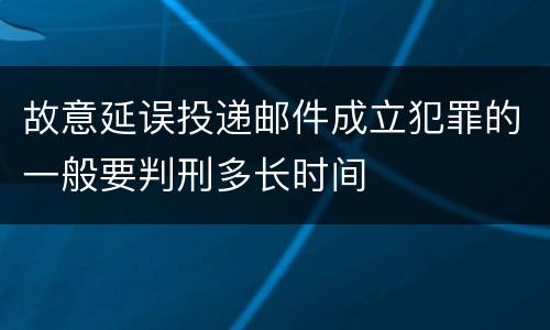 故意延误投递邮件成立犯罪的一般要判刑多长时间