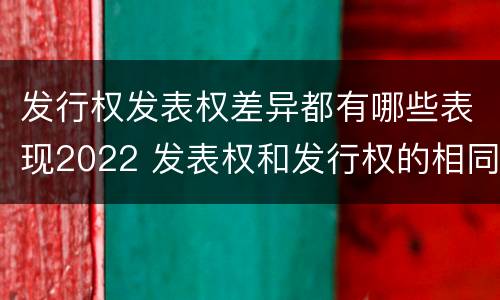 发行权发表权差异都有哪些表现2022 发表权和发行权的相同点