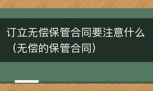 订立无偿保管合同要注意什么（无偿的保管合同）