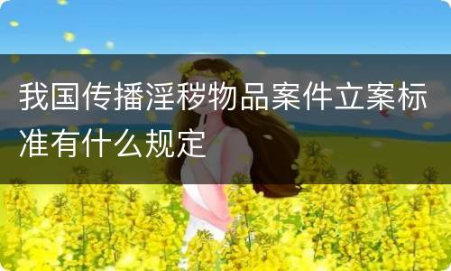 我国传播淫秽物品案件立案标准有什么规定